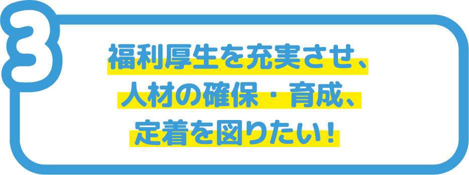 福利厚生を充実させ、人材の確保・育成、定着を図りたい!